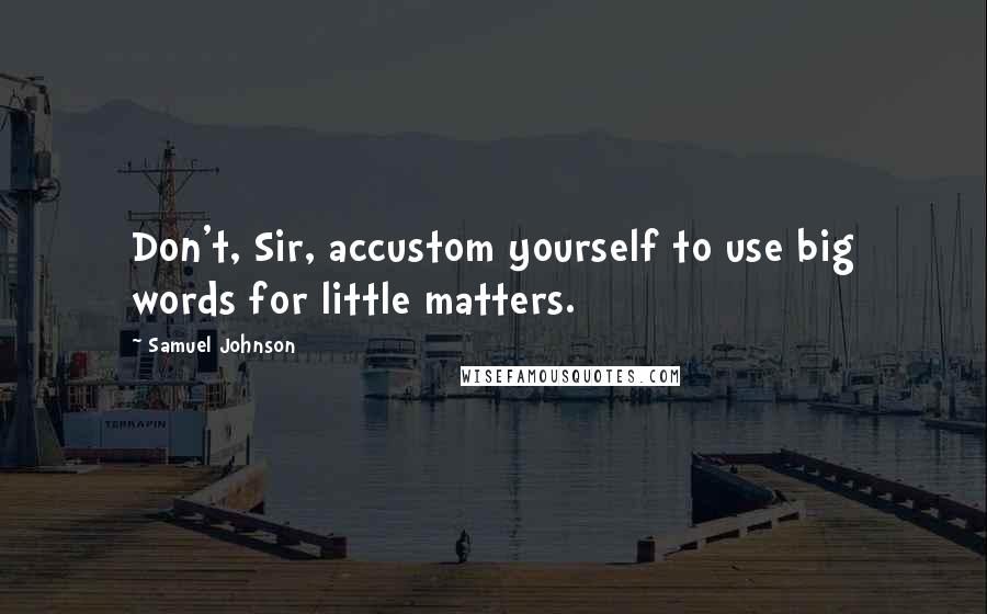Samuel Johnson Quotes: Don't, Sir, accustom yourself to use big words for little matters.