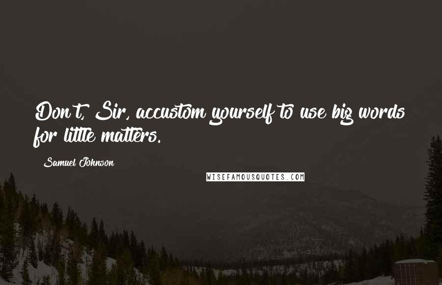 Samuel Johnson Quotes: Don't, Sir, accustom yourself to use big words for little matters.