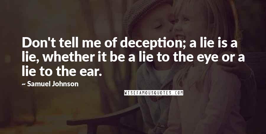 Samuel Johnson Quotes: Don't tell me of deception; a lie is a lie, whether it be a lie to the eye or a lie to the ear.