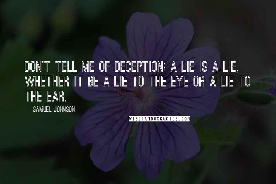 Samuel Johnson Quotes: Don't tell me of deception; a lie is a lie, whether it be a lie to the eye or a lie to the ear.