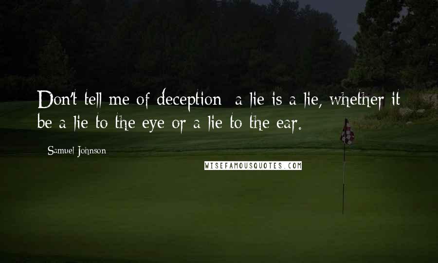 Samuel Johnson Quotes: Don't tell me of deception; a lie is a lie, whether it be a lie to the eye or a lie to the ear.