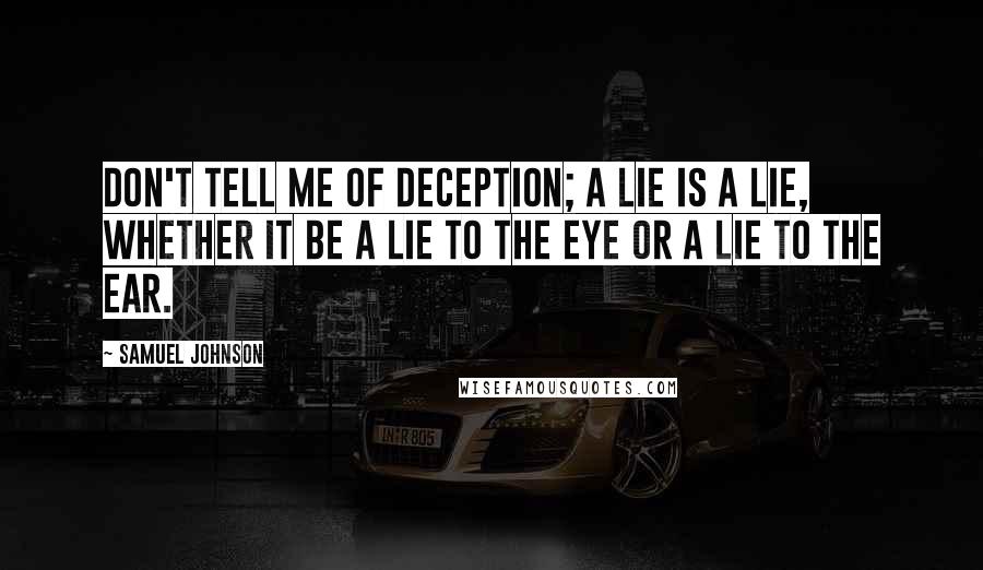 Samuel Johnson Quotes: Don't tell me of deception; a lie is a lie, whether it be a lie to the eye or a lie to the ear.