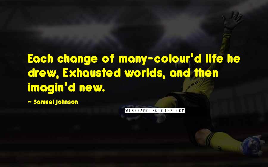 Samuel Johnson Quotes: Each change of many-colour'd life he drew, Exhausted worlds, and then imagin'd new.