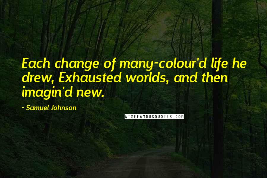 Samuel Johnson Quotes: Each change of many-colour'd life he drew, Exhausted worlds, and then imagin'd new.