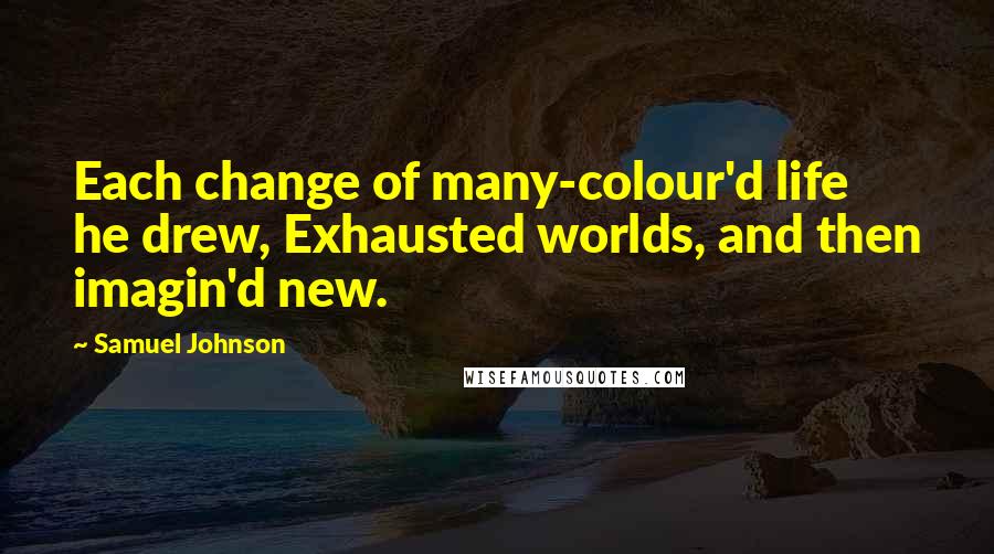 Samuel Johnson Quotes: Each change of many-colour'd life he drew, Exhausted worlds, and then imagin'd new.