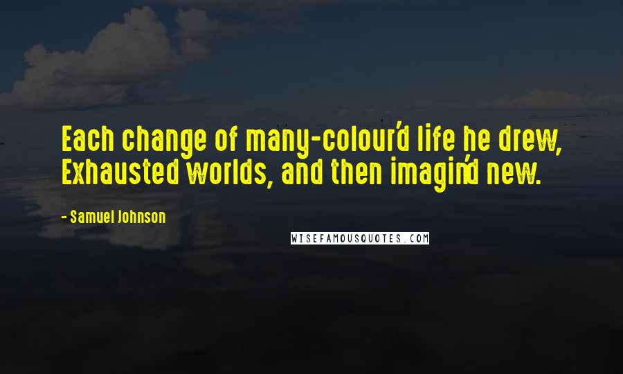Samuel Johnson Quotes: Each change of many-colour'd life he drew, Exhausted worlds, and then imagin'd new.