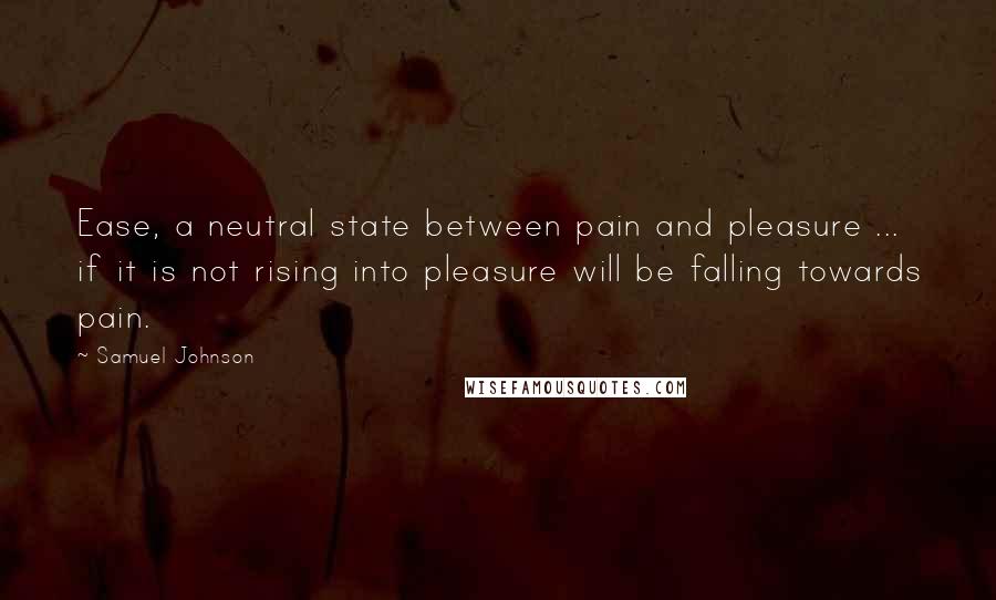 Samuel Johnson Quotes: Ease, a neutral state between pain and pleasure ... if it is not rising into pleasure will be falling towards pain.