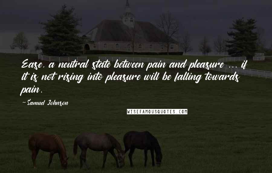 Samuel Johnson Quotes: Ease, a neutral state between pain and pleasure ... if it is not rising into pleasure will be falling towards pain.