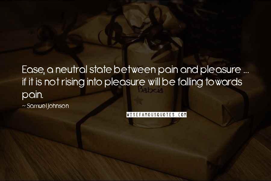 Samuel Johnson Quotes: Ease, a neutral state between pain and pleasure ... if it is not rising into pleasure will be falling towards pain.