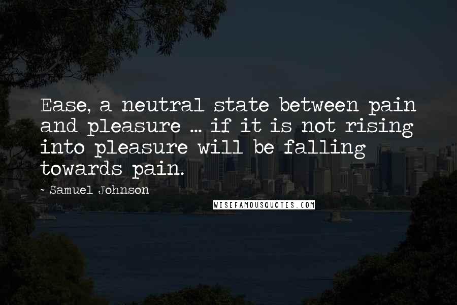 Samuel Johnson Quotes: Ease, a neutral state between pain and pleasure ... if it is not rising into pleasure will be falling towards pain.