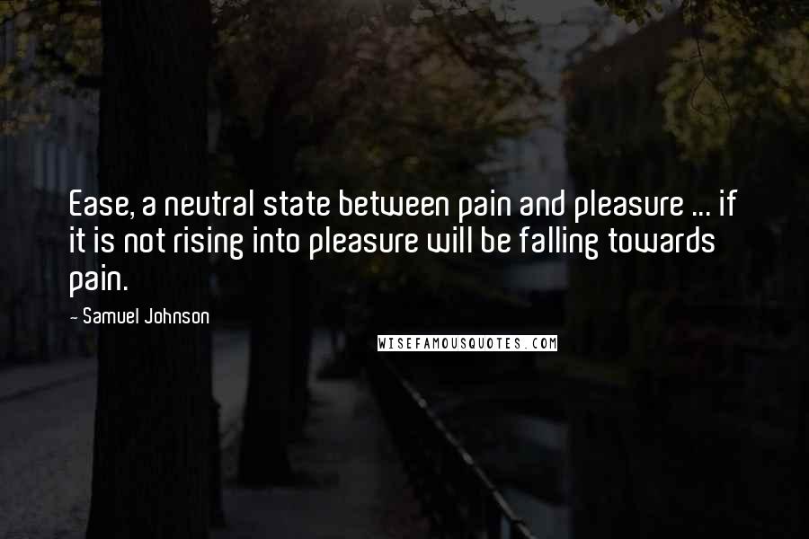 Samuel Johnson Quotes: Ease, a neutral state between pain and pleasure ... if it is not rising into pleasure will be falling towards pain.