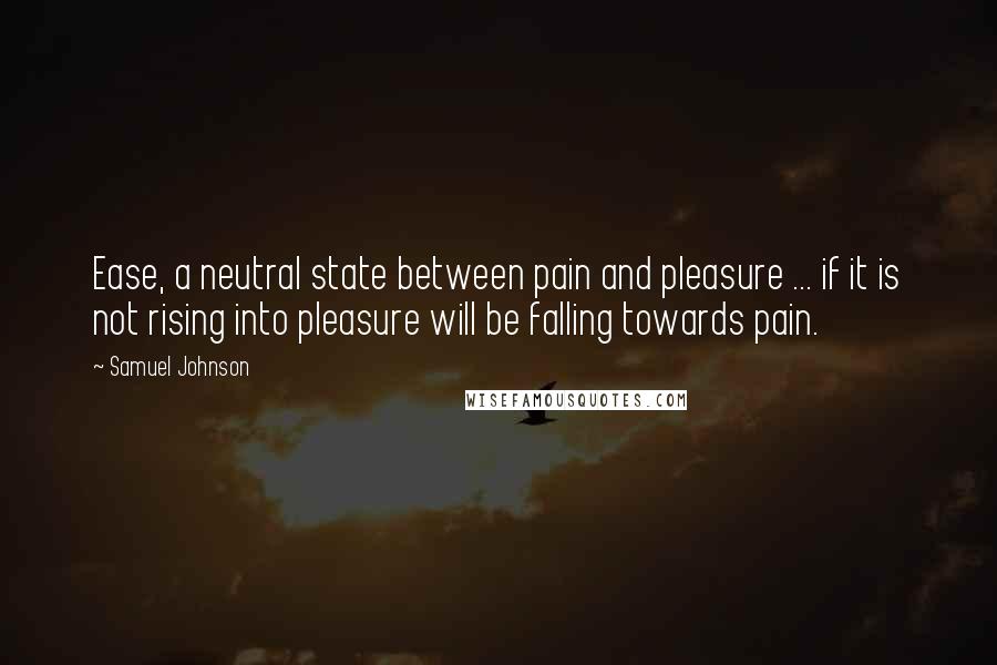Samuel Johnson Quotes: Ease, a neutral state between pain and pleasure ... if it is not rising into pleasure will be falling towards pain.