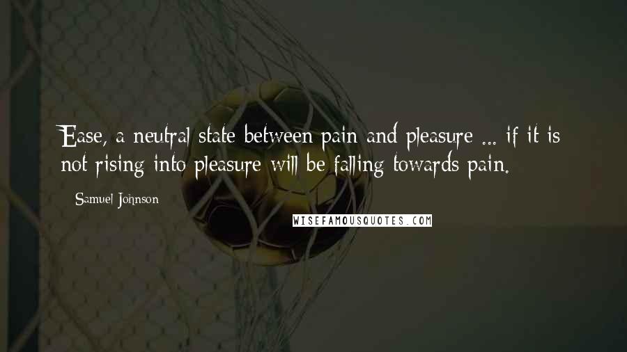 Samuel Johnson Quotes: Ease, a neutral state between pain and pleasure ... if it is not rising into pleasure will be falling towards pain.