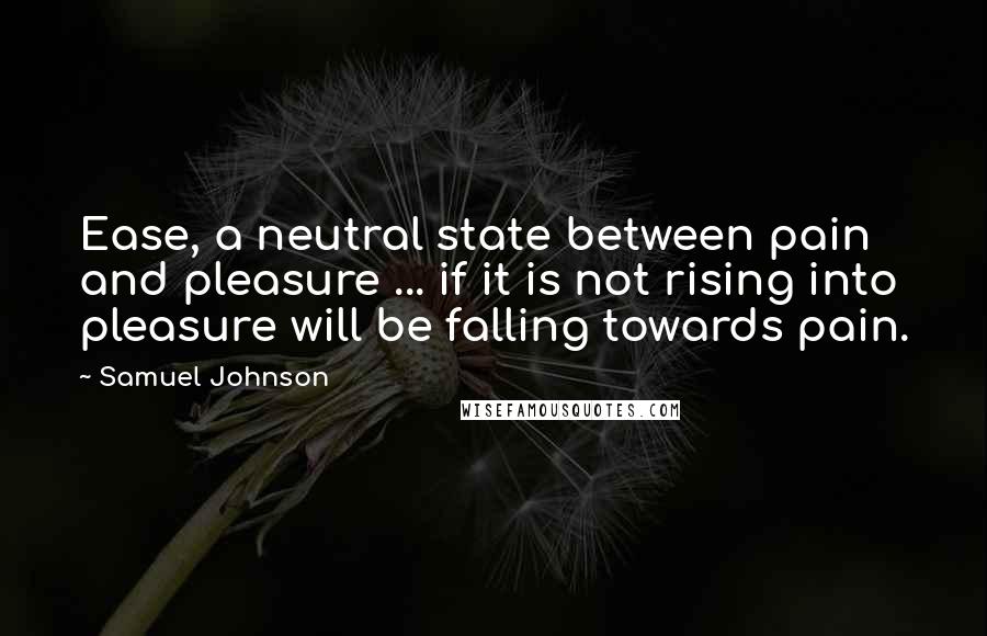 Samuel Johnson Quotes: Ease, a neutral state between pain and pleasure ... if it is not rising into pleasure will be falling towards pain.