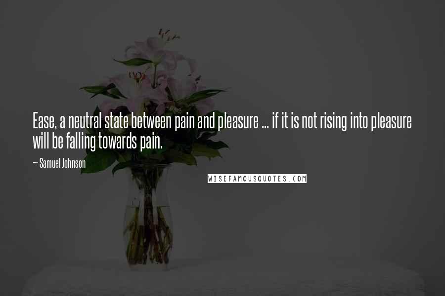 Samuel Johnson Quotes: Ease, a neutral state between pain and pleasure ... if it is not rising into pleasure will be falling towards pain.