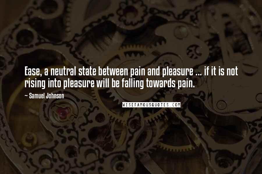 Samuel Johnson Quotes: Ease, a neutral state between pain and pleasure ... if it is not rising into pleasure will be falling towards pain.