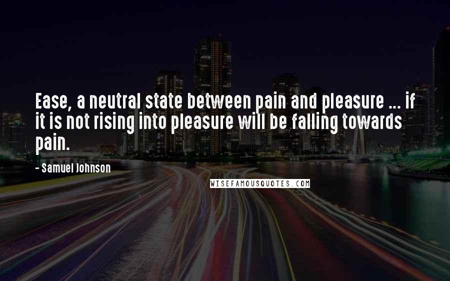 Samuel Johnson Quotes: Ease, a neutral state between pain and pleasure ... if it is not rising into pleasure will be falling towards pain.