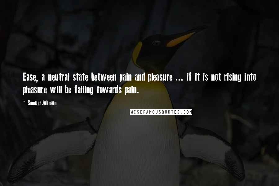 Samuel Johnson Quotes: Ease, a neutral state between pain and pleasure ... if it is not rising into pleasure will be falling towards pain.