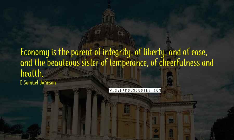 Samuel Johnson Quotes: Economy is the parent of integrity, of liberty, and of ease, and the beauteous sister of temperance, of cheerfulness and health.
