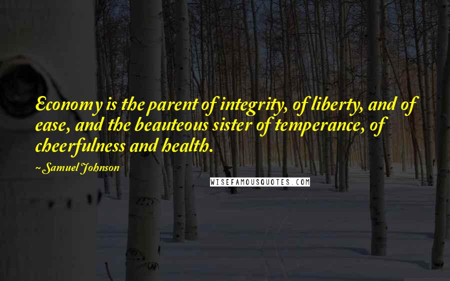 Samuel Johnson Quotes: Economy is the parent of integrity, of liberty, and of ease, and the beauteous sister of temperance, of cheerfulness and health.
