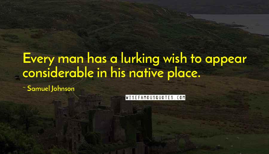 Samuel Johnson Quotes: Every man has a lurking wish to appear considerable in his native place.