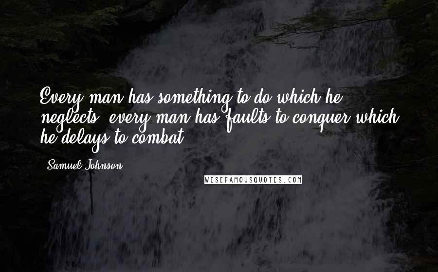 Samuel Johnson Quotes: Every man has something to do which he neglects, every man has faults to conquer which he delays to combat.