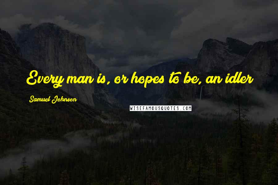 Samuel Johnson Quotes: Every man is, or hopes to be, an idler