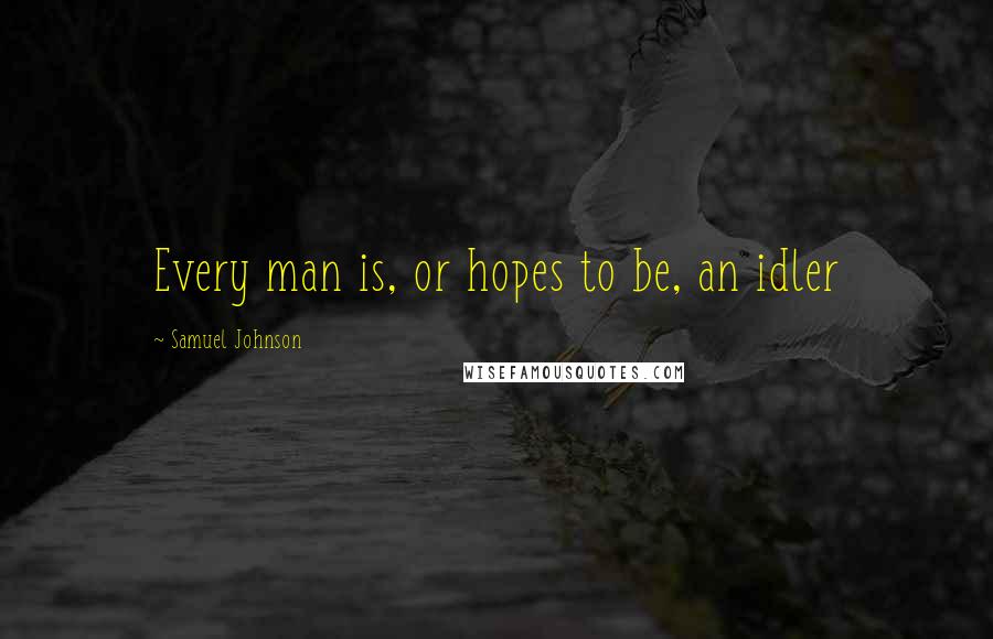 Samuel Johnson Quotes: Every man is, or hopes to be, an idler