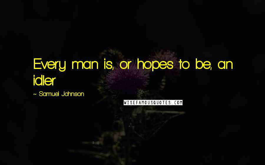 Samuel Johnson Quotes: Every man is, or hopes to be, an idler