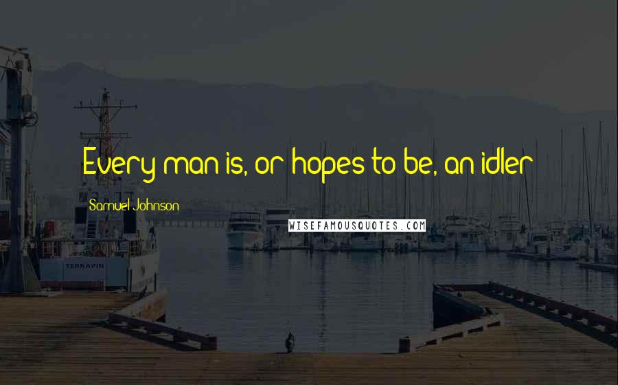 Samuel Johnson Quotes: Every man is, or hopes to be, an idler