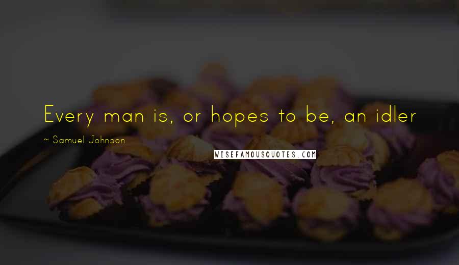 Samuel Johnson Quotes: Every man is, or hopes to be, an idler