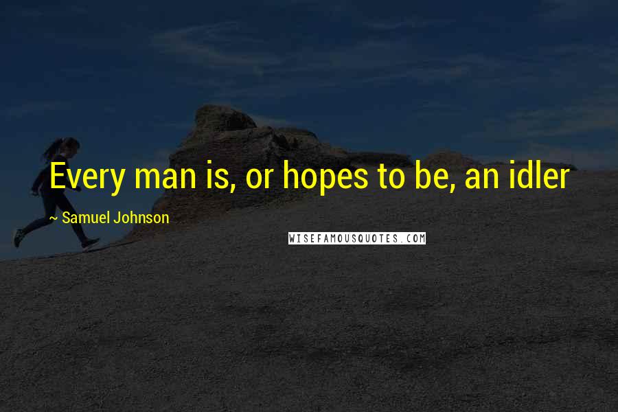 Samuel Johnson Quotes: Every man is, or hopes to be, an idler