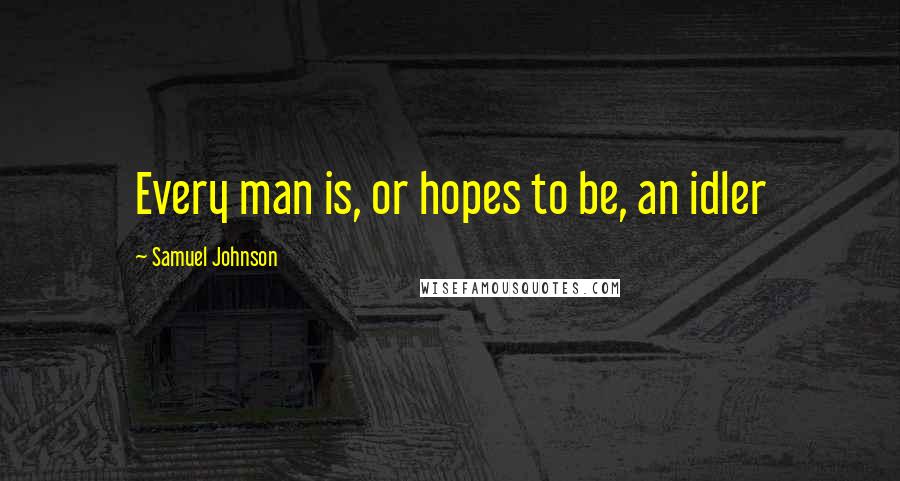 Samuel Johnson Quotes: Every man is, or hopes to be, an idler