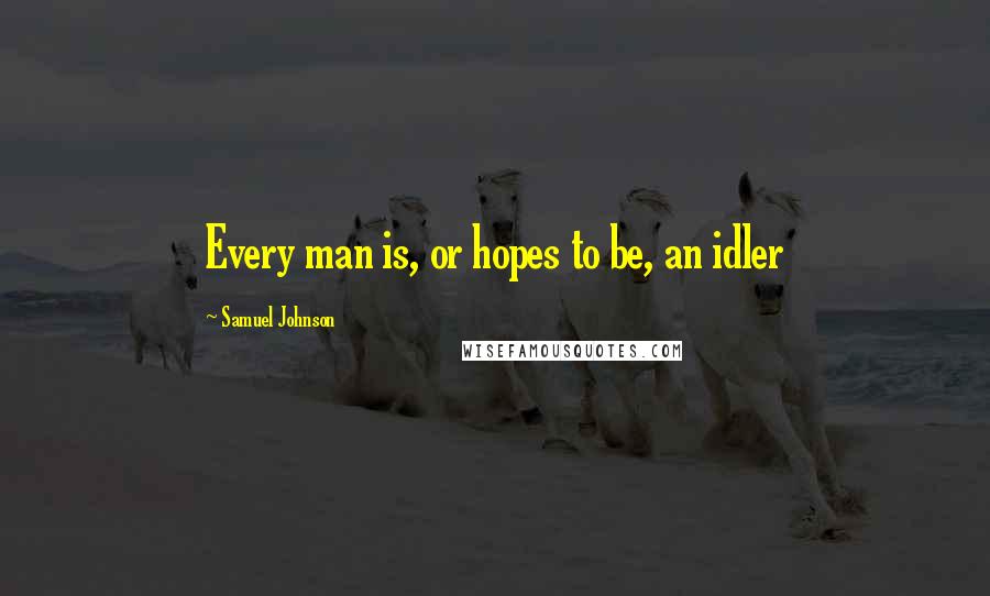 Samuel Johnson Quotes: Every man is, or hopes to be, an idler