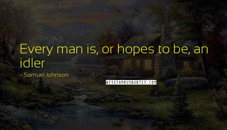 Samuel Johnson Quotes: Every man is, or hopes to be, an idler