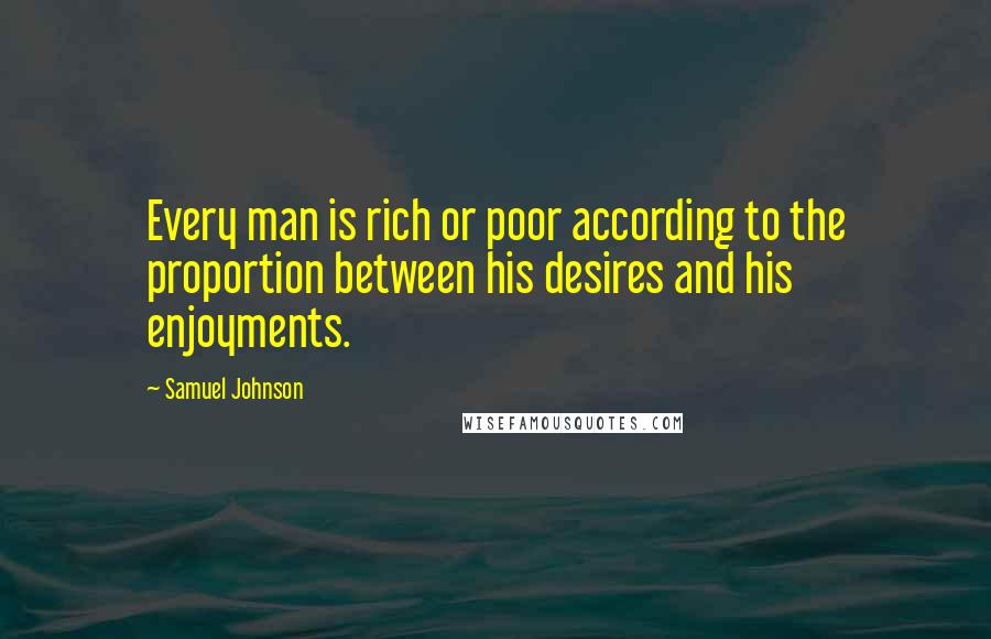 Samuel Johnson Quotes: Every man is rich or poor according to the proportion between his desires and his enjoyments.