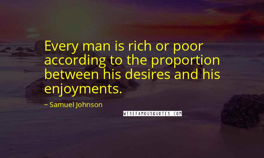 Samuel Johnson Quotes: Every man is rich or poor according to the proportion between his desires and his enjoyments.