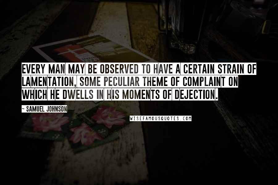 Samuel Johnson Quotes: Every man may be observed to have a certain strain of lamentation, some peculiar theme of complaint on which he dwells in his moments of dejection.