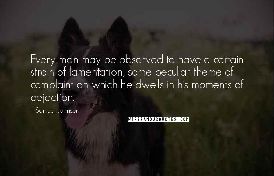 Samuel Johnson Quotes: Every man may be observed to have a certain strain of lamentation, some peculiar theme of complaint on which he dwells in his moments of dejection.
