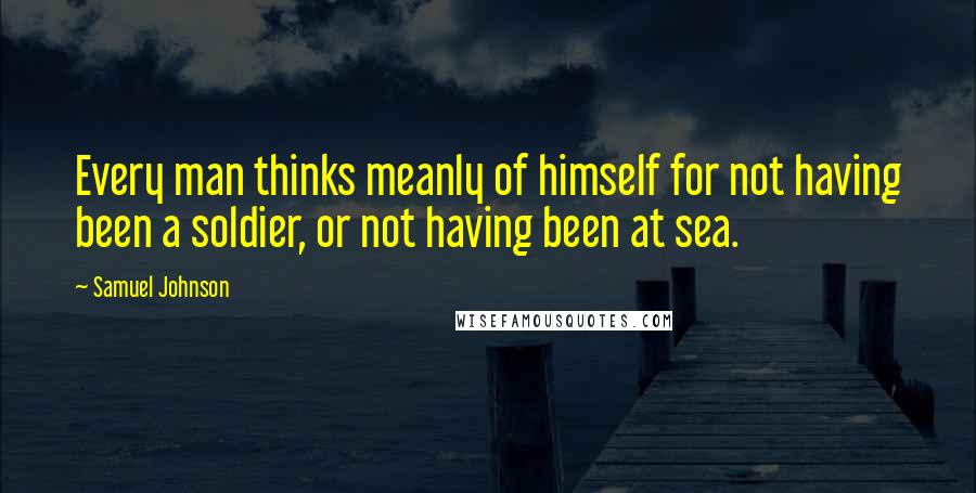 Samuel Johnson Quotes: Every man thinks meanly of himself for not having been a soldier, or not having been at sea.
