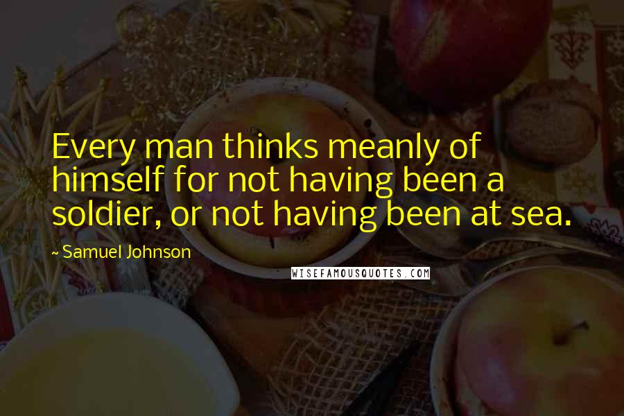 Samuel Johnson Quotes: Every man thinks meanly of himself for not having been a soldier, or not having been at sea.