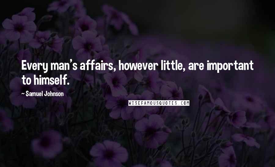 Samuel Johnson Quotes: Every man's affairs, however little, are important to himself.