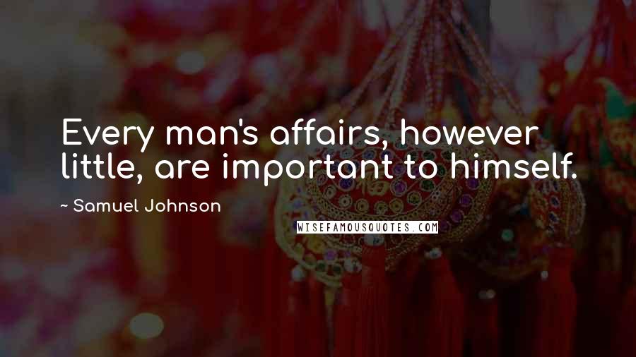 Samuel Johnson Quotes: Every man's affairs, however little, are important to himself.