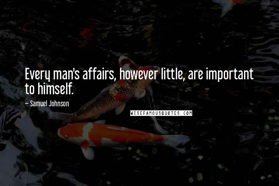 Samuel Johnson Quotes: Every man's affairs, however little, are important to himself.