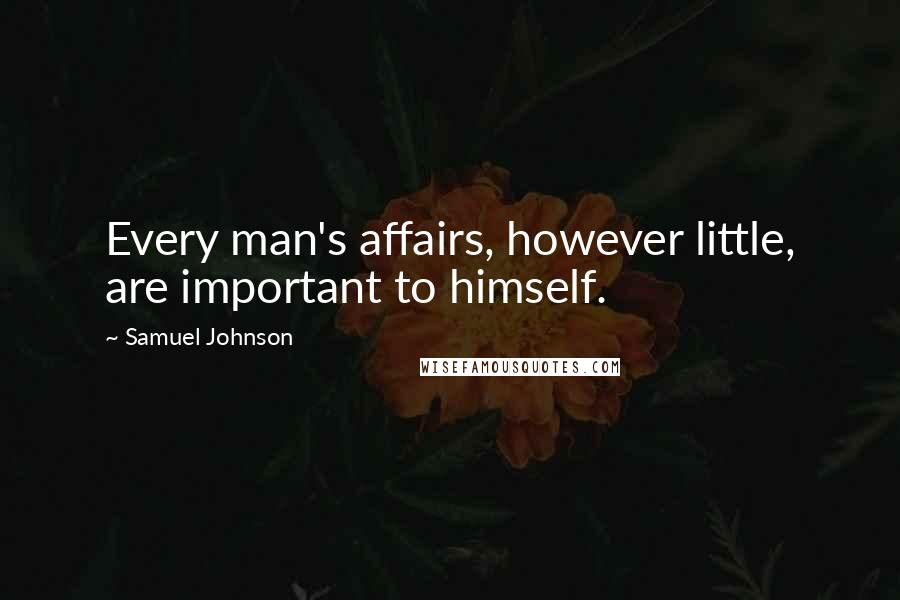 Samuel Johnson Quotes: Every man's affairs, however little, are important to himself.