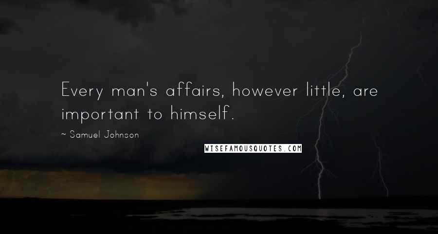 Samuel Johnson Quotes: Every man's affairs, however little, are important to himself.