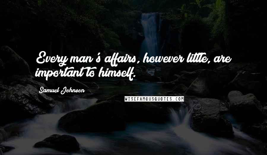 Samuel Johnson Quotes: Every man's affairs, however little, are important to himself.