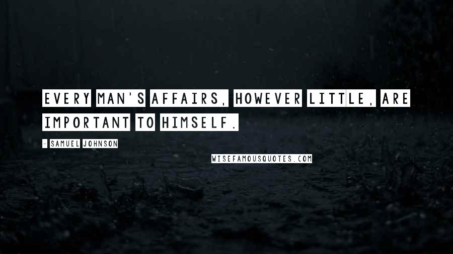 Samuel Johnson Quotes: Every man's affairs, however little, are important to himself.