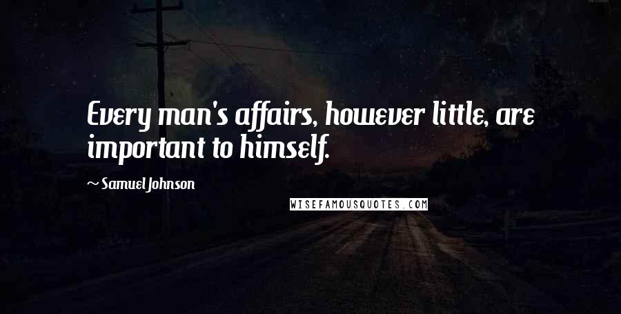 Samuel Johnson Quotes: Every man's affairs, however little, are important to himself.