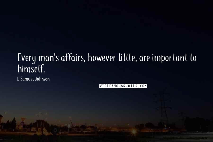 Samuel Johnson Quotes: Every man's affairs, however little, are important to himself.